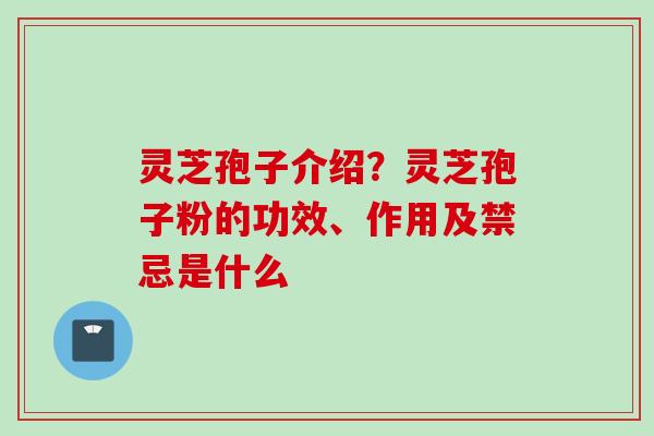 灵芝孢子介绍？灵芝孢子粉的功效、作用及禁忌是什么