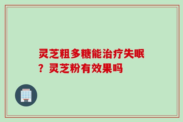 灵芝粗多糖能治疗失眠？灵芝粉有效果吗