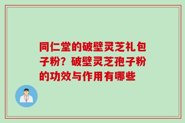 同仁堂的破壁灵芝礼包子粉？破壁灵芝孢子粉的功效与作用有哪些