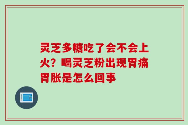 灵芝多糖吃了会不会上火？喝灵芝粉出现胃痛胃胀是怎么回事