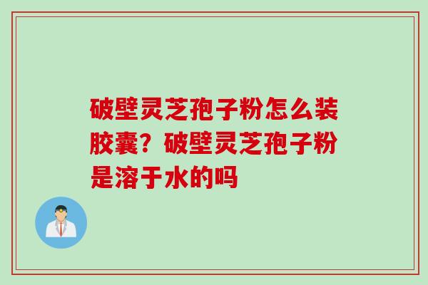 破壁灵芝孢子粉怎么装胶囊?破壁灵芝孢子粉是溶于水的吗 破壁灵芝孢子粉怎么装胶囊?破壁灵芝孢子粉是溶于水的吗