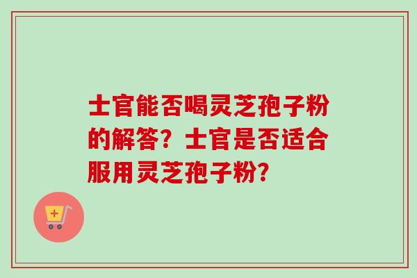 士官能否喝灵芝孢子粉的解答？士官是否适合服用灵芝孢子粉？