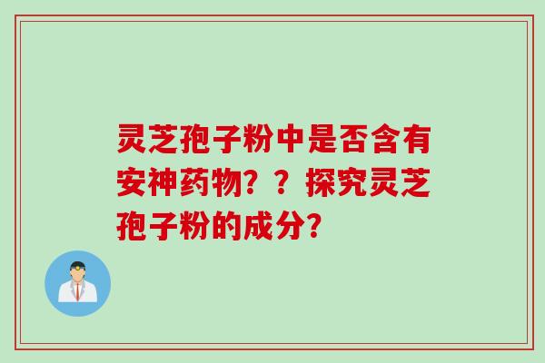 灵芝孢子粉中是否含有安神药物？？探究灵芝孢子粉的成分？