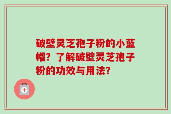 破壁灵芝孢子粉的小蓝帽？了解破壁灵芝孢子粉的功效与用法？