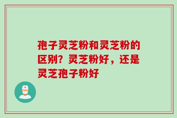 孢子灵芝粉和灵芝粉的区别？灵芝粉好，还是灵芝孢子粉好