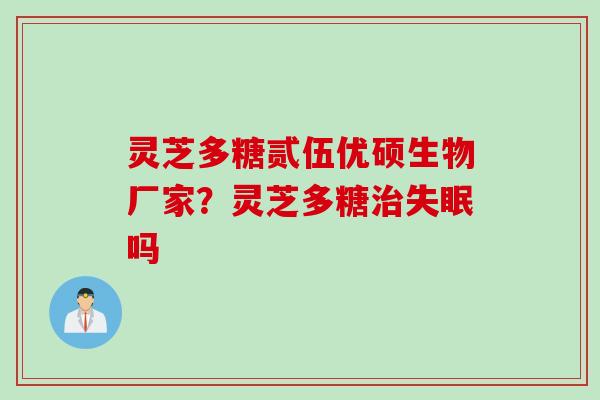 灵芝多糖贰伍优硕生物厂家？灵芝多糖治失眠吗