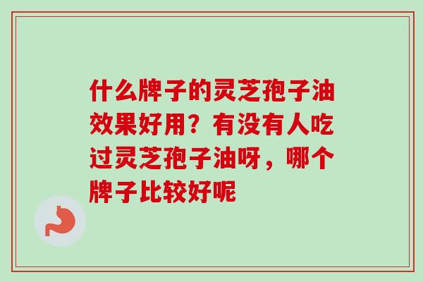 什么牌子的灵芝孢子油效果好用？有没有人吃过灵芝孢子油呀，哪个牌子比较好呢