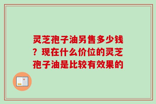 灵芝孢子油另售多少钱？现在什么价位的灵芝孢子油是比较有效果的