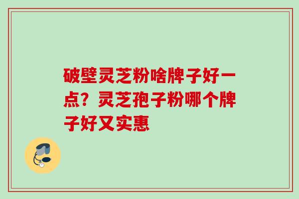 破壁灵芝粉啥牌子好一点？灵芝孢子粉哪个牌子好又实惠