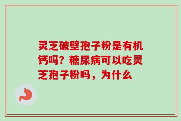 灵芝破壁孢子粉是有机钙吗？糖尿病可以吃灵芝孢子粉吗，为什么