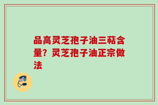 品高灵芝孢子油三萜含量？灵芝孢子油正宗做法