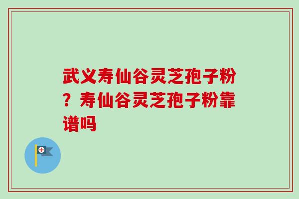武义寿仙谷灵芝孢子粉？寿仙谷灵芝孢子粉靠谱吗