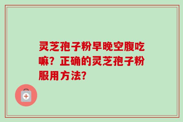 灵芝孢子粉早晚空腹吃嘛？正确的灵芝孢子粉服用方法？