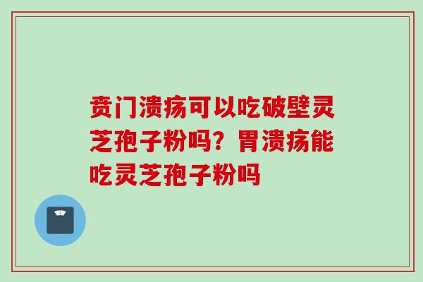 贲门溃疡可以吃破壁灵芝孢子粉吗？能吃灵芝孢子粉吗