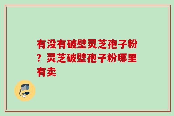 有没有破壁灵芝孢子粉？灵芝破壁孢子粉哪里有卖