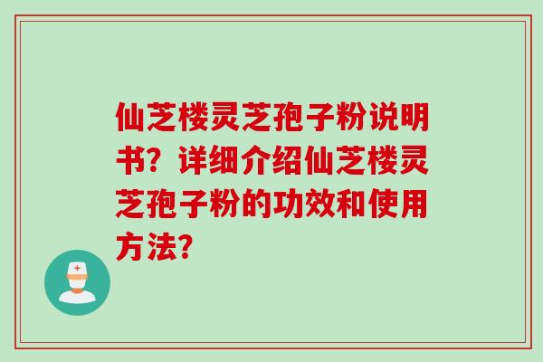 仙芝楼灵芝孢子粉说明书？详细介绍仙芝楼灵芝孢子粉的功效和使用方法？