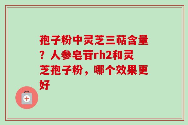 孢子粉中灵芝三萜含量？人参皂苷rh2和灵芝孢子粉，哪个效果更好