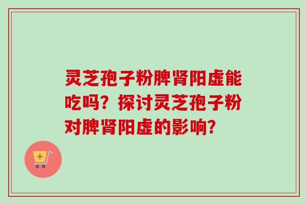 灵芝孢子粉脾阳虚能吃吗?探讨灵芝孢子粉对脾阳虚的影响? 灵芝孢子粉脾阳虚能吃吗?探讨灵芝孢子粉对脾阳虚的影响?