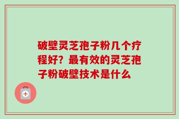 破壁灵芝孢子粉几个疗程好？最有效的灵芝孢子粉破壁技术是什么