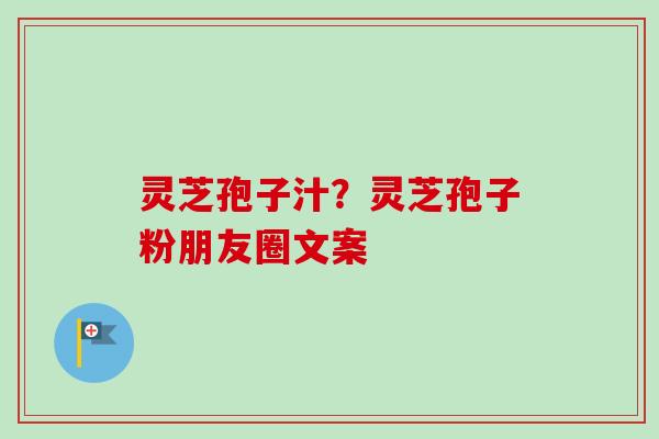 灵芝孢子汁？灵芝孢子粉朋友圈文案