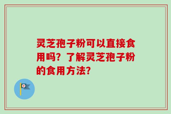 灵芝孢子粉可以直接食用吗？了解灵芝孢子粉的食用方法？
