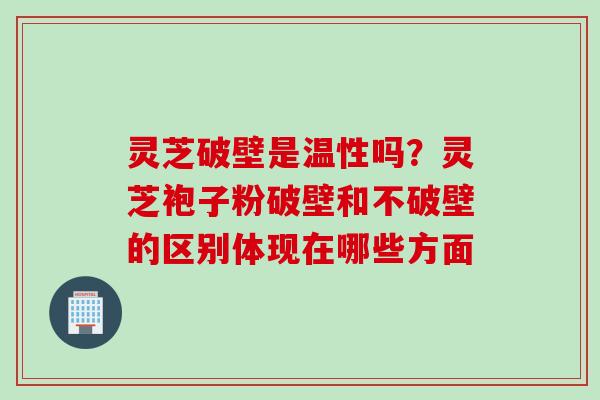 灵芝破壁是温性吗？灵芝袍子粉破壁和不破壁的区别体现在哪些方面