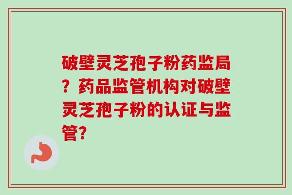 破壁灵芝孢子粉药监局？药品监管机构对破壁灵芝孢子粉的认证与监管？