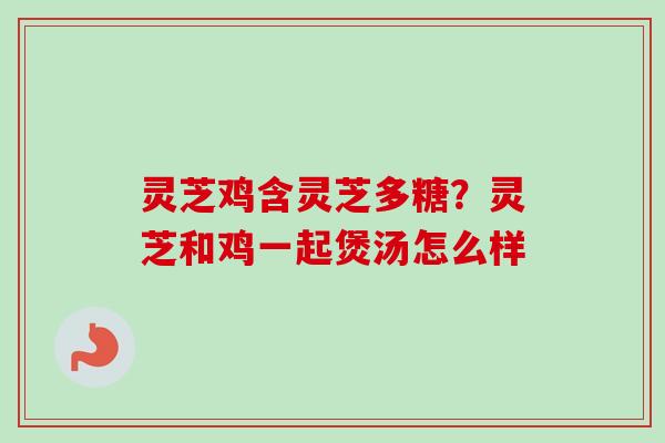 灵芝鸡含灵芝多糖？灵芝和鸡一起煲汤怎么样