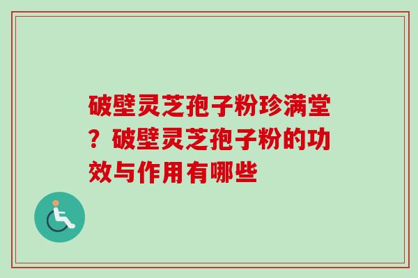 破壁灵芝孢子粉珍满堂？破壁灵芝孢子粉的功效与作用有哪些