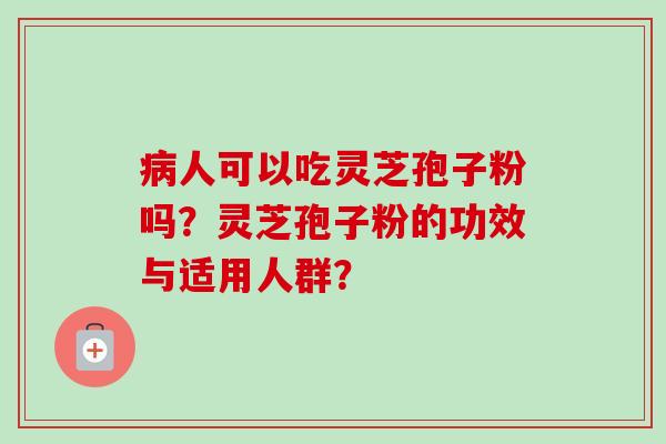 病人可以吃灵芝孢子粉吗？灵芝孢子粉的功效与适用人群？