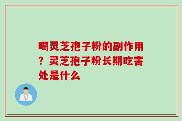 喝灵芝孢子粉的副作用？灵芝孢子粉长期吃害处是什么