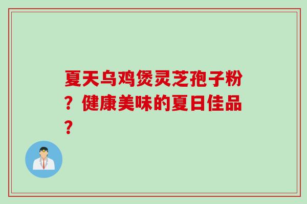 夏天乌鸡煲灵芝孢子粉?健康美味的夏日佳品? 夏天乌鸡煲灵芝孢子粉?健康美味的夏日佳品?