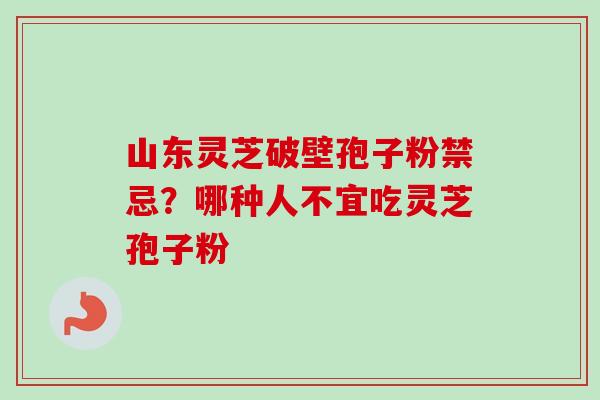 山东灵芝破壁孢子粉禁忌？哪种人不宜吃灵芝孢子粉