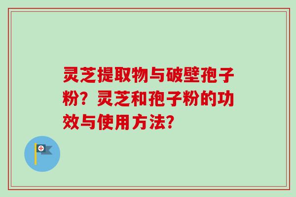 灵芝提取物与破壁孢子粉？灵芝和孢子粉的功效与使用方法？