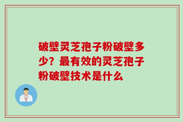 破壁灵芝孢子粉破壁多少？最有效的灵芝孢子粉破壁技术是什么