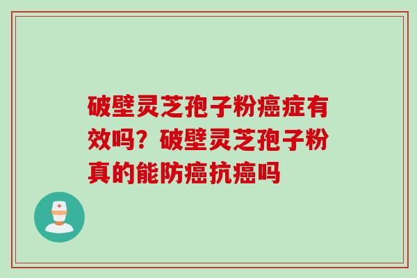 破壁灵芝孢子粉癌症有效吗？破壁灵芝孢子粉真的能防癌抗癌吗