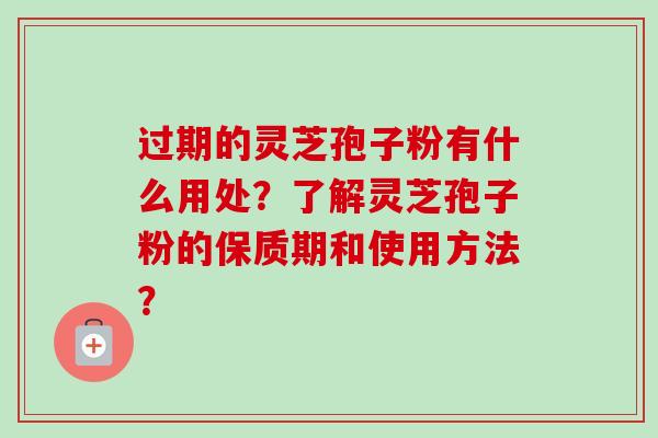 过期的灵芝孢子粉有什么用处?了解灵芝孢子粉的保质期和使用方法? 过期的灵芝孢子粉有什么用处?了解灵芝孢子粉的保质期和使用方法?