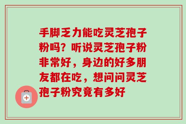 手脚乏力能吃灵芝孢子粉吗？听说灵芝孢子粉非常好，身边的好多朋友都在吃，想问问灵芝孢子粉究竟有多好