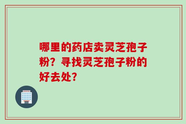 哪里的药店卖灵芝孢子粉？寻找灵芝孢子粉的好去处？