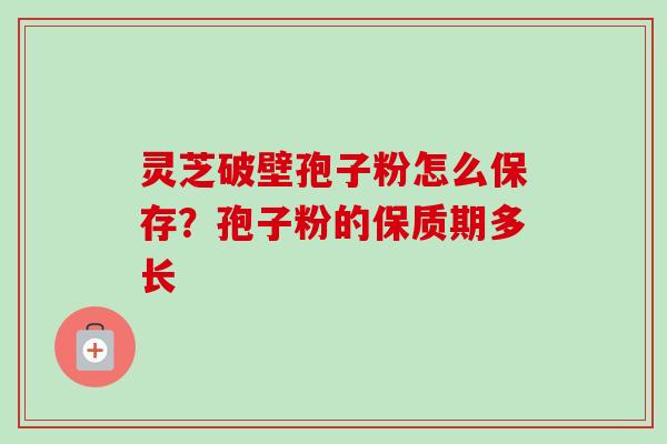 灵芝破壁孢子粉怎么保存？孢子粉的保质期多长