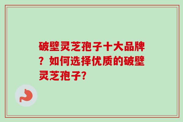 破壁灵芝孢子十大品牌？如何选择优质的破壁灵芝孢子？