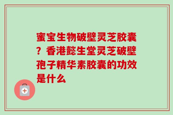 蜜宝生物破壁灵芝胶囊？香港懿生堂灵芝破壁孢子精华素胶囊的功效是什么