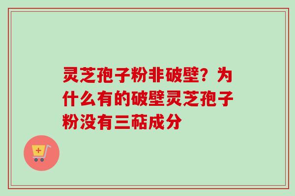 灵芝孢子粉非破壁？为什么有的破壁灵芝孢子粉没有三萜成分