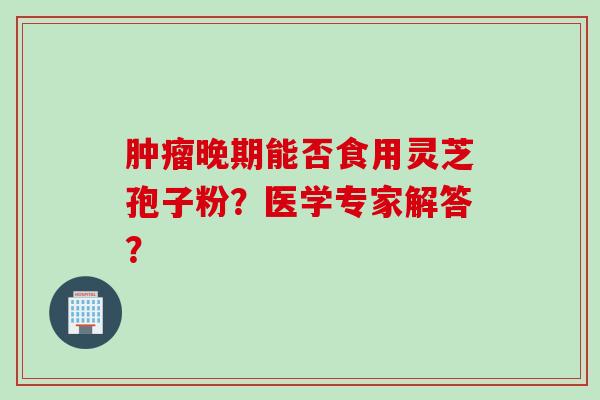 肿瘤晚期能否食用灵芝孢子粉？医学专家解答？