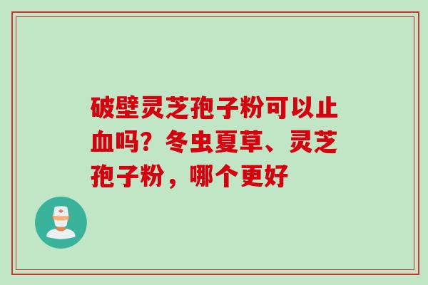 破壁灵芝孢子粉可以止吗?冬虫夏草、灵芝孢子粉,哪个更好 破壁灵芝孢子粉可以止吗?冬虫夏草、灵芝孢子粉,哪个更好
