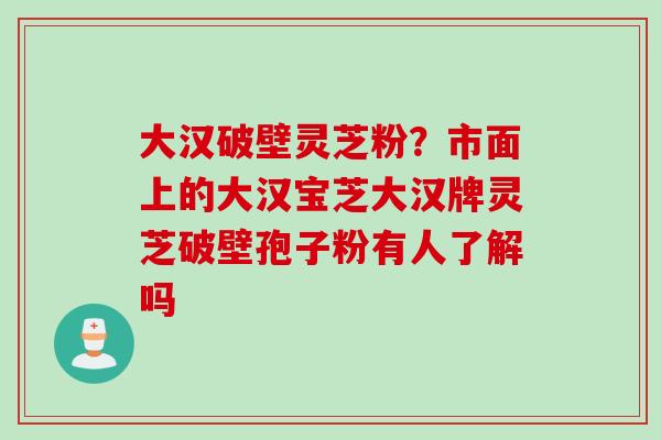 大汉破壁灵芝粉？市面上的大汉宝芝大汉牌灵芝破壁孢子粉有人了解吗