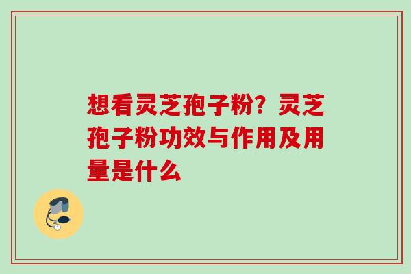 想看灵芝孢子粉？灵芝孢子粉功效与作用及用量是什么