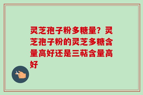 灵芝孢子粉多糖量？灵芝孢子粉的灵芝多糖含量高好还是三萜含量高好