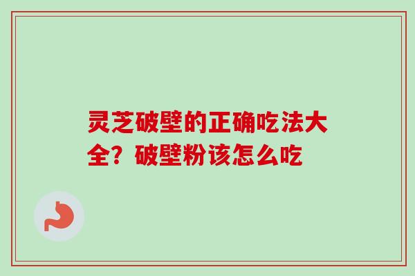 灵芝破壁的正确吃法大全？破壁粉该怎么吃