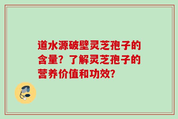 道水源破壁灵芝孢子的含量？了解灵芝孢子的营养价值和功效？
